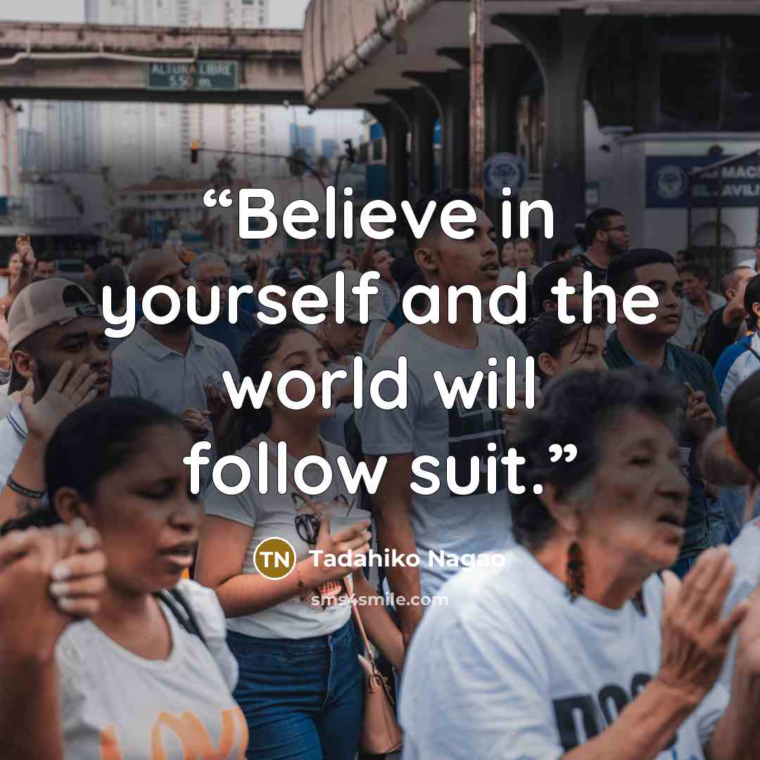 “Believe in yourself and the world will follow suit.” quote by Tadahiko Nagao