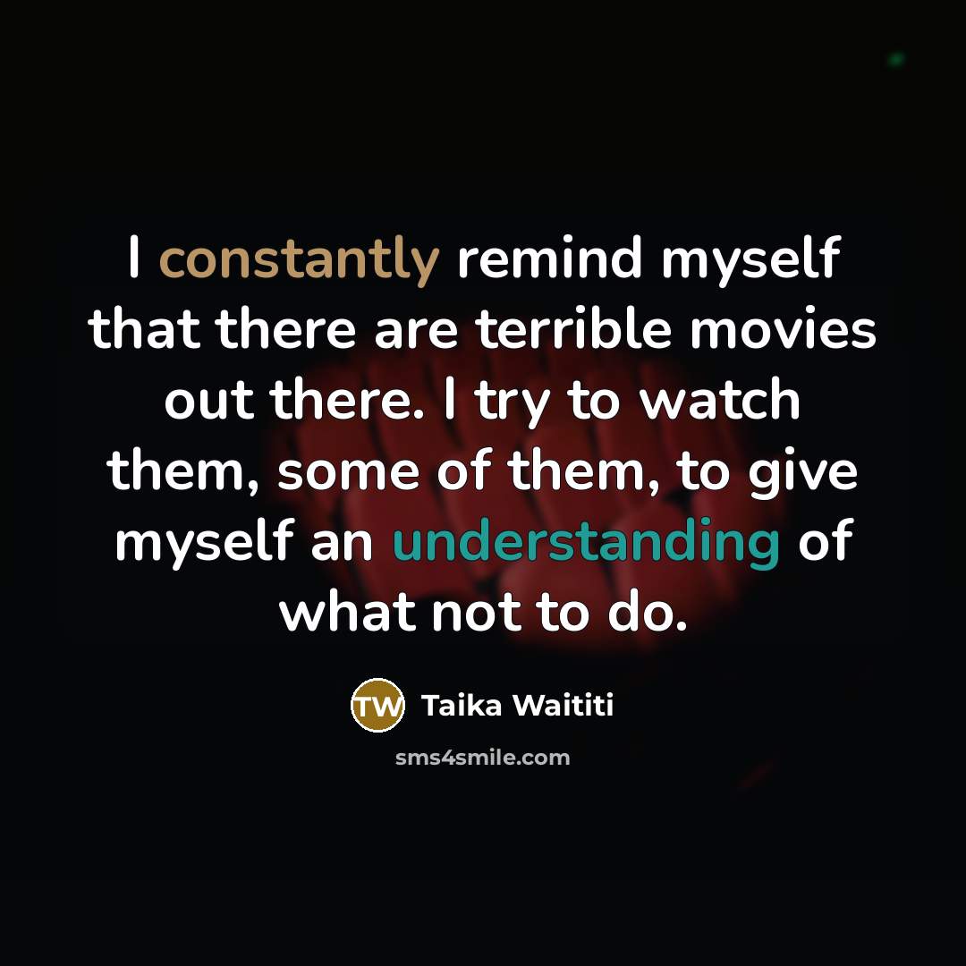 “I constantly remind myself that there are terrible movies out there. I try to watch them, some of them, to give myself an understanding of what not to do.” quote by Taika Waititi