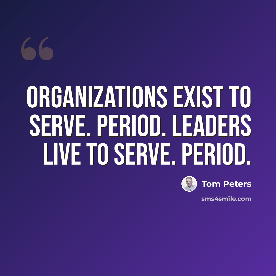 “Organizations exist to serve. Period. Leaders live to serve. Period.” quote by Tom Peters