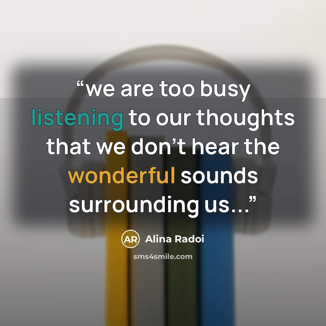 “we are too busy listening to our thoughts that we don't hear the wonderful sounds surrounding us...” quote by Alina Radoi