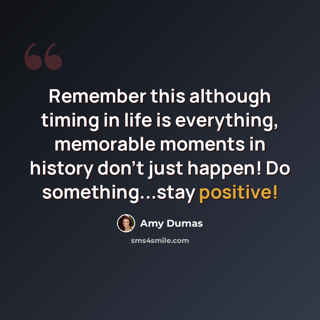 “Remember this although timing in life is everything, memorable moments in history don't just happen! Do something...stay positive!” quote by Amy Dumas