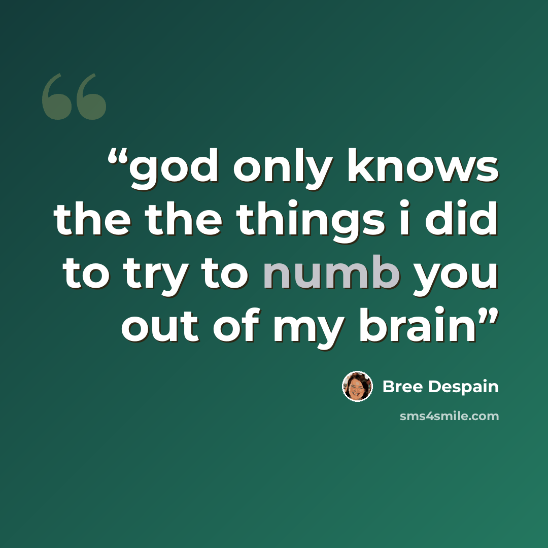 “god only knows the the things i did to try to numb you out of my brain” quote by Bree Despain