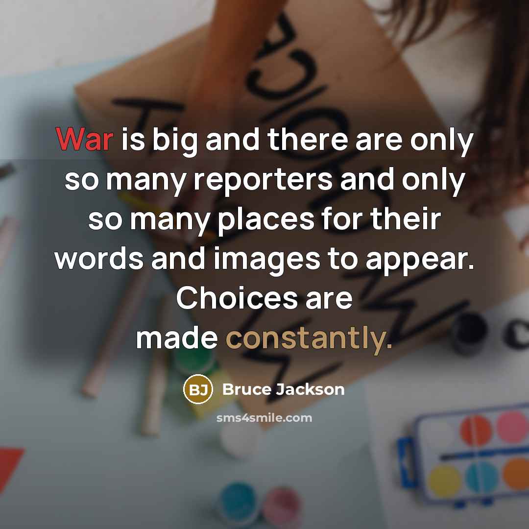 “War is big and there are only so many reporters and only so many places for their words and images to appear. Choices are made constantly.” quote by Bruce Jackson