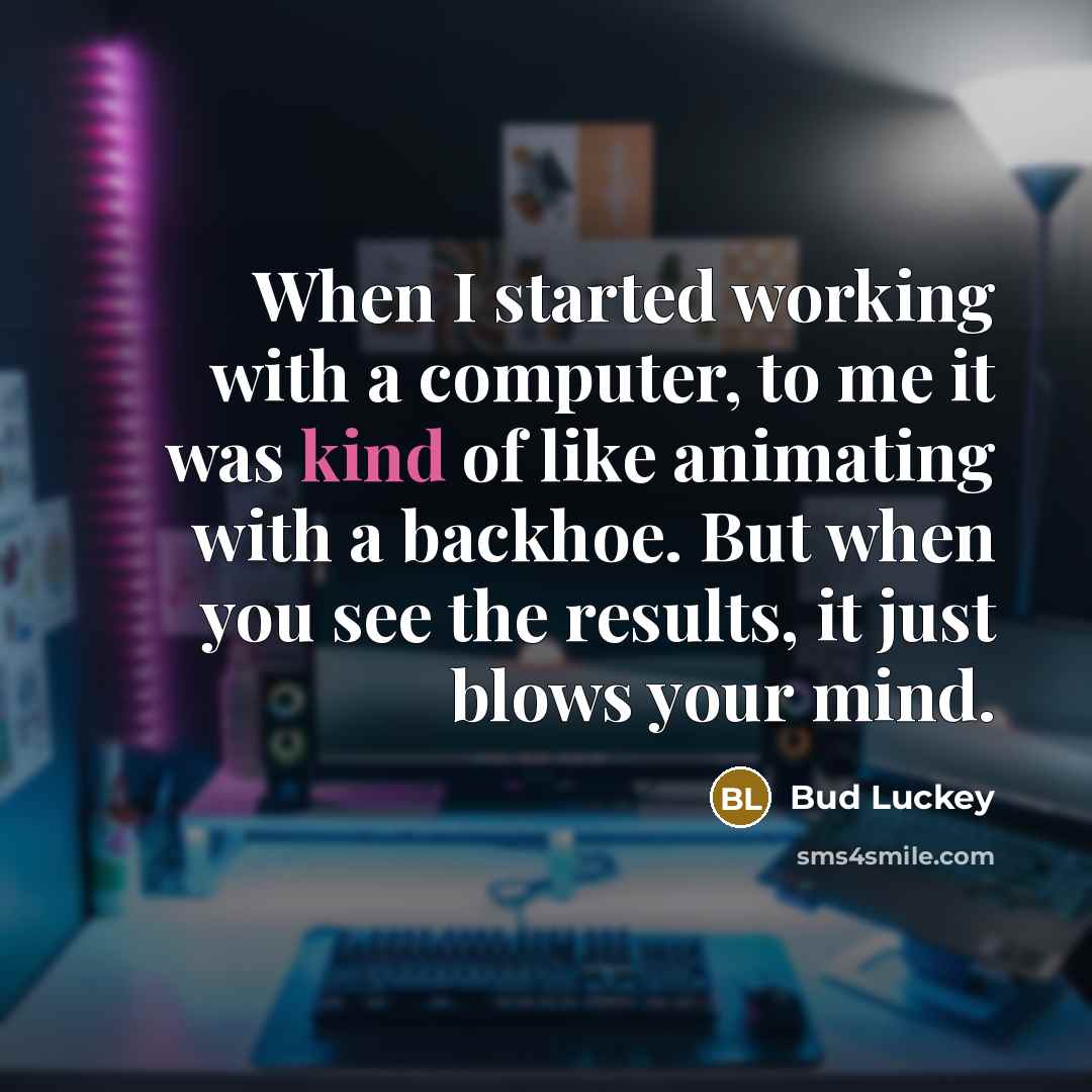 “When I started working with a computer, to me it was kind of like animating with a backhoe. But when you see the results, it just blows your mind.” quote by Bud Luckey