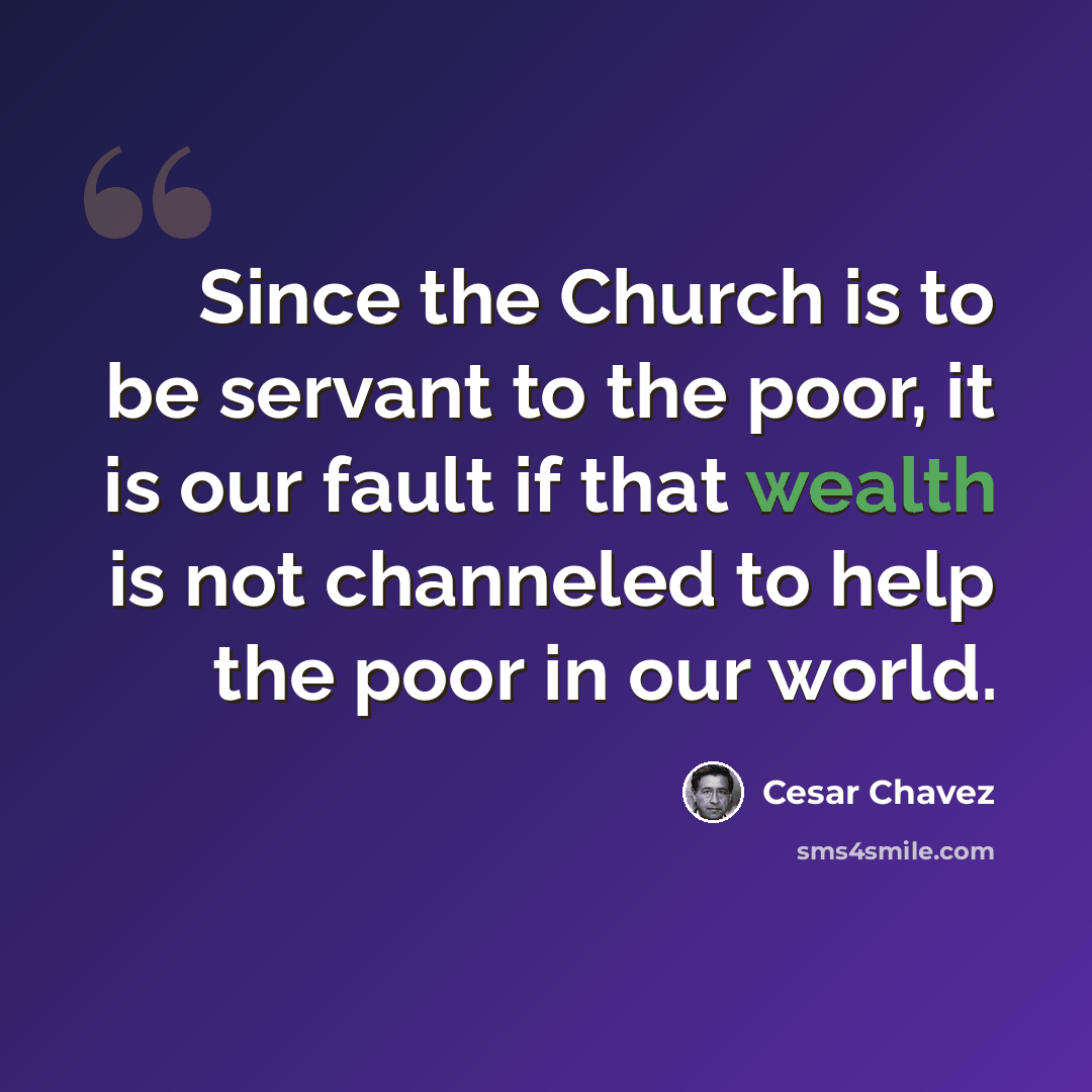 “Since the Church is to be servant to the poor, it is our fault if that wealth is not channeled to help the poor in our world.” quote by Cesar Chavez