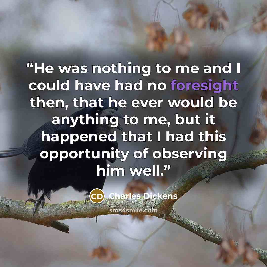 “He was nothing to me and I could have had no foresight then, that he ever would be anything to me, but it happened that I had this opportunity of observing him well.” quote by Charles Dickens