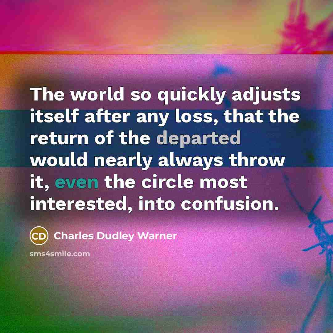 “The world so quickly adjusts itself after any loss, that the return of the departed would nearly always throw it, even the circle most interested, into confusion.” quote by Charles Dudley Warner