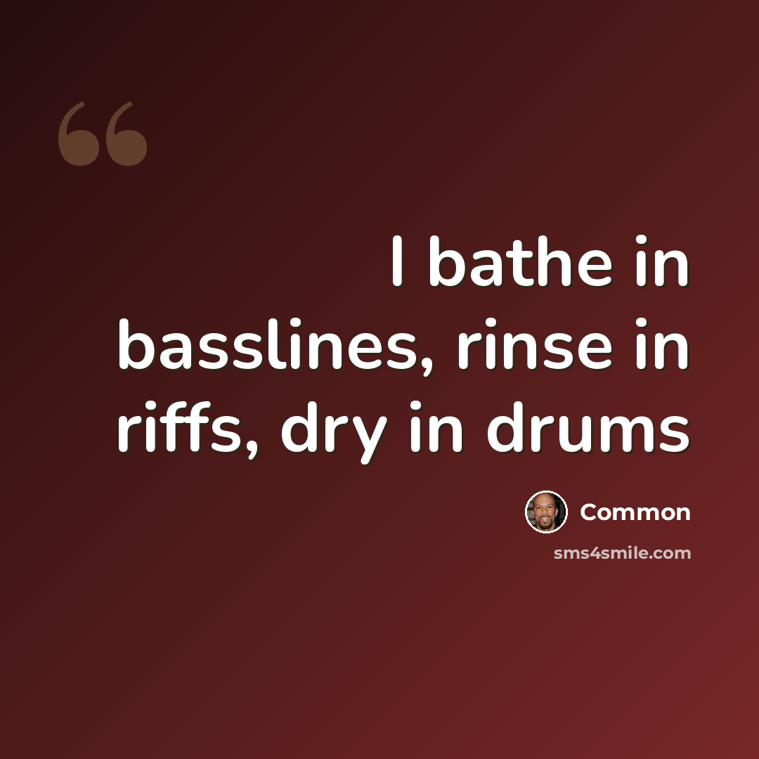 “I bathe in basslines, rinse in riffs, dry in drums” quote by Common