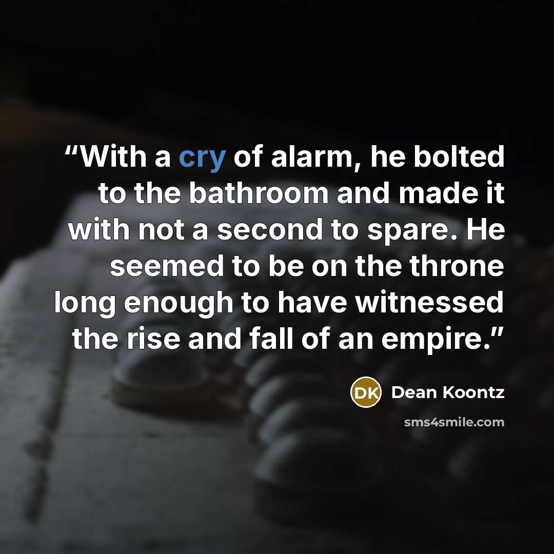 “With a cry of alarm, he bolted to the bathroom and made it with not a second to spare. He seemed to be on the throne long enough to have witnessed the rise and fall of an empire.” quote by Dean Koontz