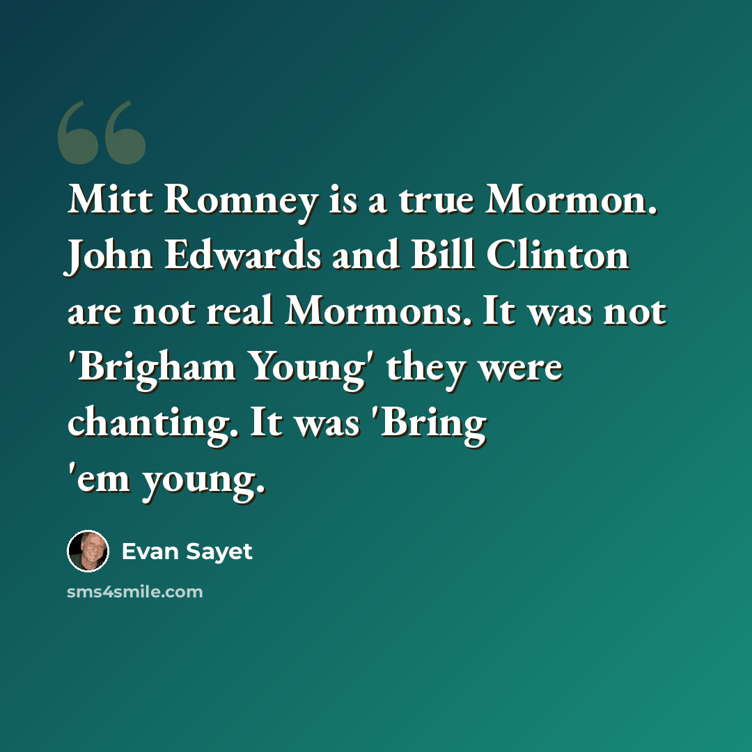 “Mitt Romney is a true Mormon. John Edwards and Bill Clinton are not real Mormons. It was not 'Brigham Young' they were chanting. It was 'Bring 'em young.” quote by Evan Sayet