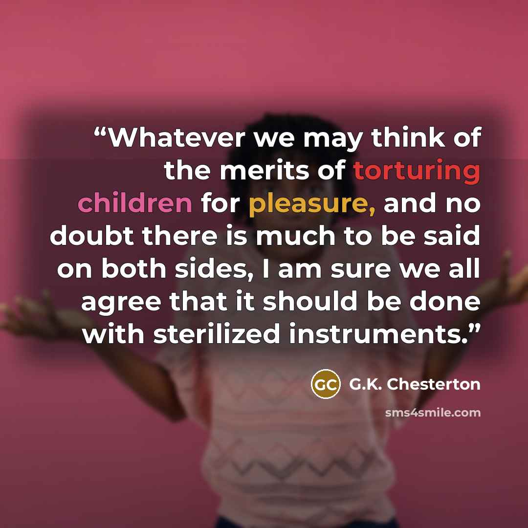 “Whatever we may think of the merits of torturing children for pleasure, and no doubt there is much to be said on both sides, I am sure we all agree that it should be done with sterilized instruments.” quote by G.K. Chesterton