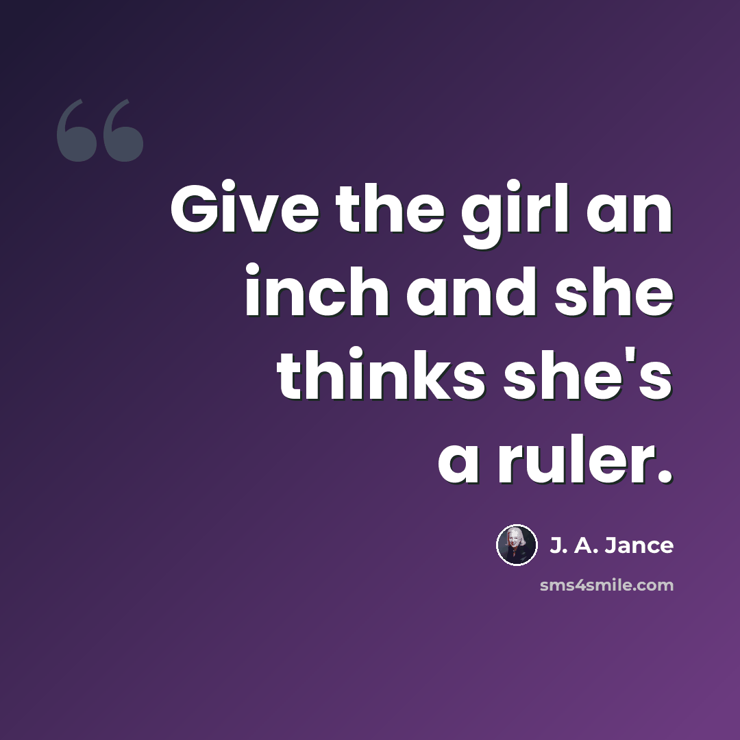 “Give the girl an inch and she thinks she's a ruler.” quote by J. A. Jance