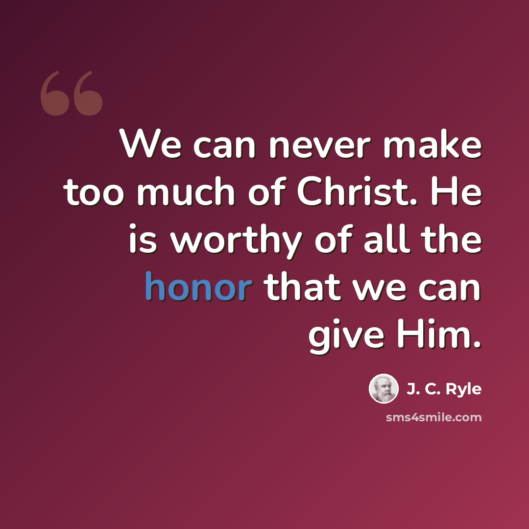 “We can never make too much of Christ. He is worthy of all the honor that we can give Him.” quote by J. C. Ryle