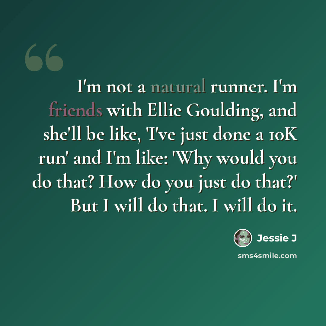 “I'm not a natural runner. I'm friends with Ellie Goulding, and she'll be like, 'I've just done a 10K run' and I'm like: 'Why would you do that? How do you just do that?' But I will do that. I will do it.” quote by Jessie J