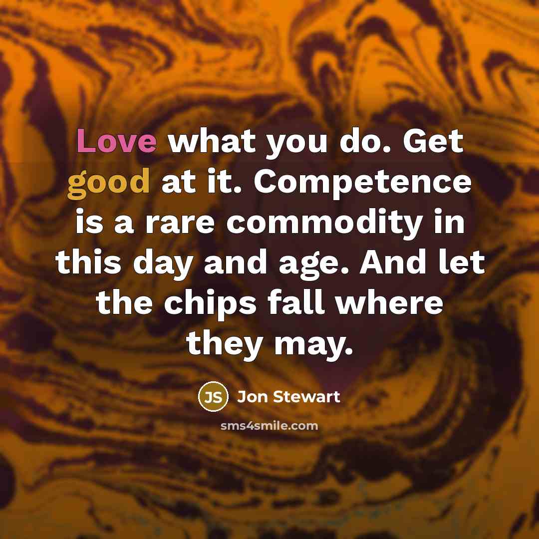 “Love what you do. Get good at it. Competence is a rare commodity in this day and age. And let the chips fall where they may.” quote by Jon Stewart