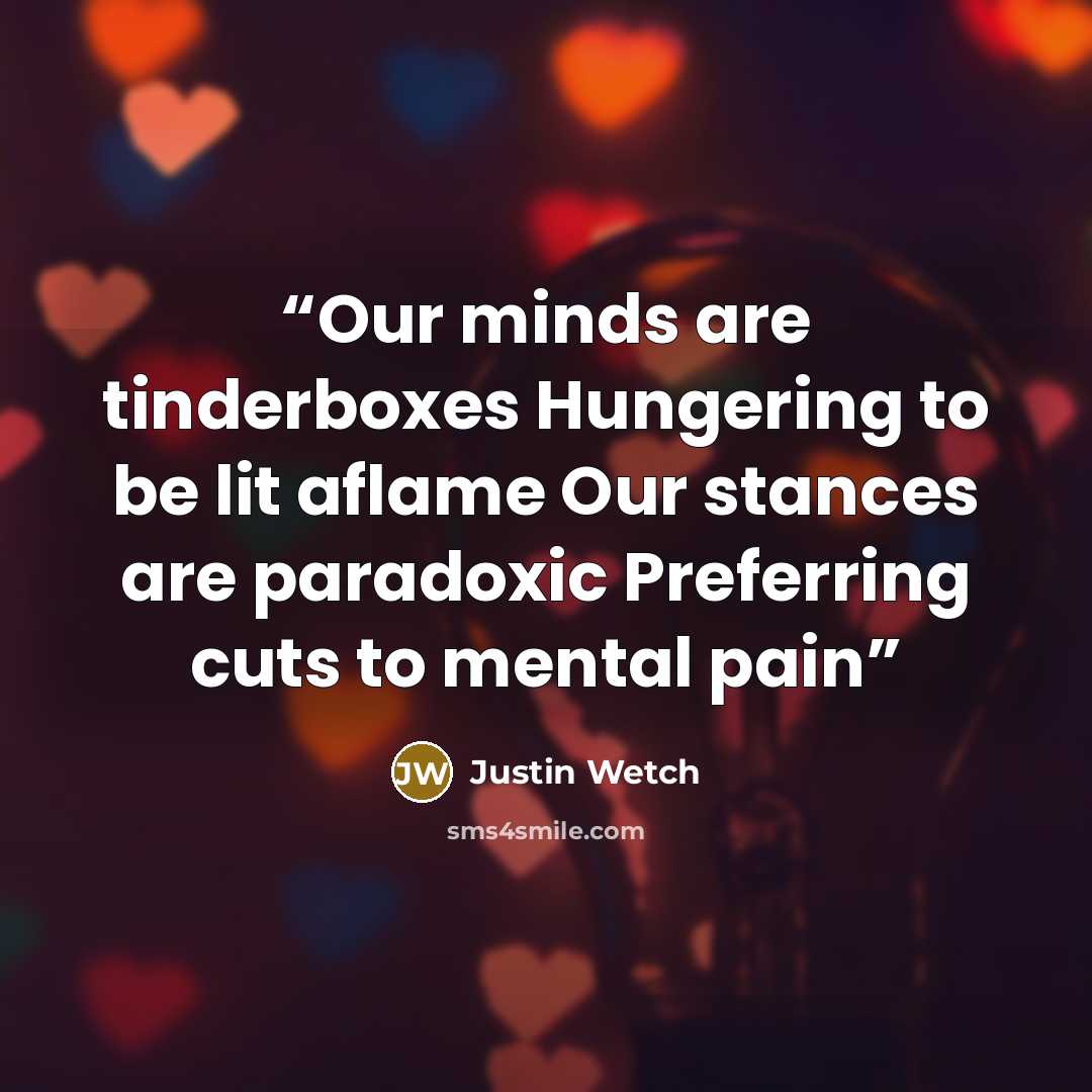 “Our minds are tinderboxes Hungering to be lit aflame Our stances are paradoxic Preferring cuts to mental pain” quote by Justin Wetch