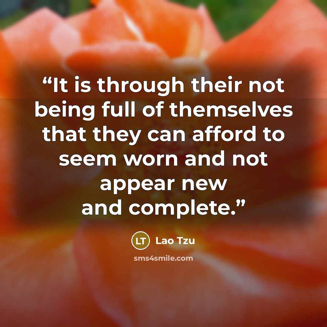 “It is through their not being full of themselves that they can afford to seem worn and not appear new and complete.” quote by Lao Tzu