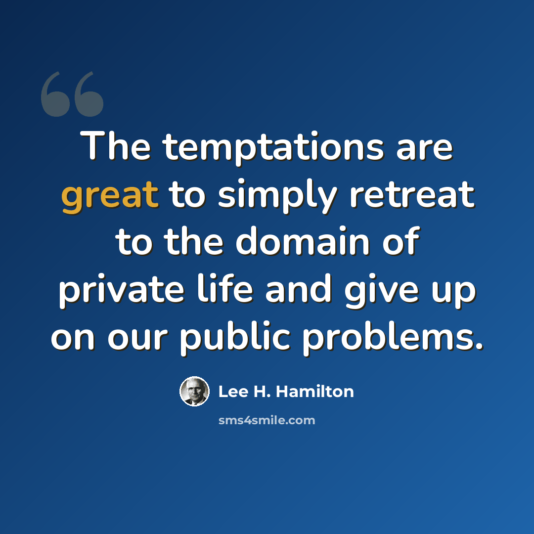 “The temptations are great to simply retreat to the domain of private life and give up on our public problems.” quote by Lee H. Hamilton