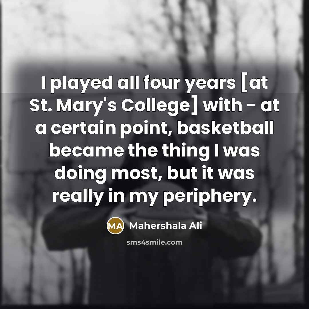 “I played all four years [at St. Mary's College] with - at a certain point, basketball became the thing I was doing most, but it was really in my periphery.” quote by Mahershala Ali