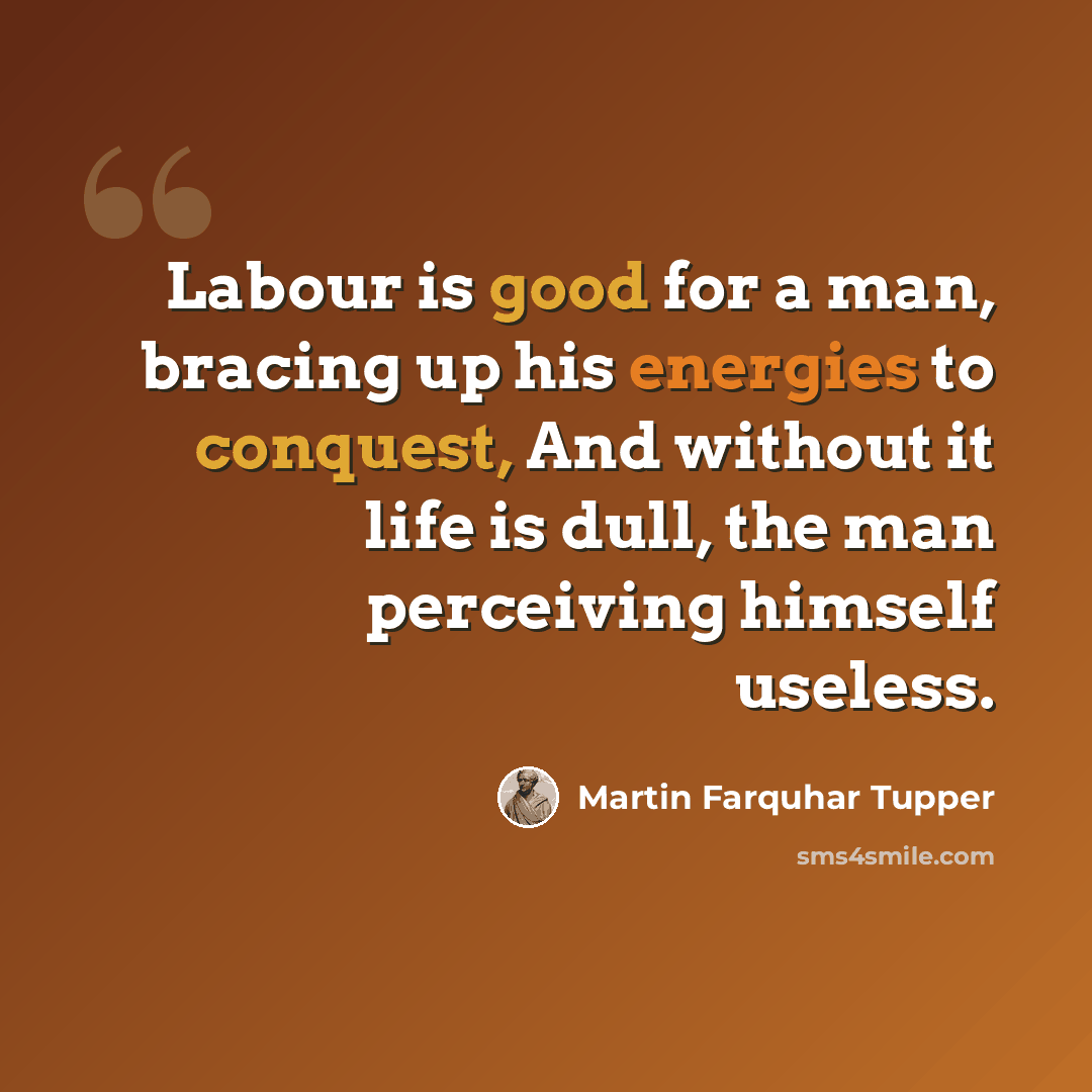 “Labour is good for a man, bracing up his energies to conquest, And without it life is dull, the man perceiving himself useless.” quote by Martin Farquhar Tupper