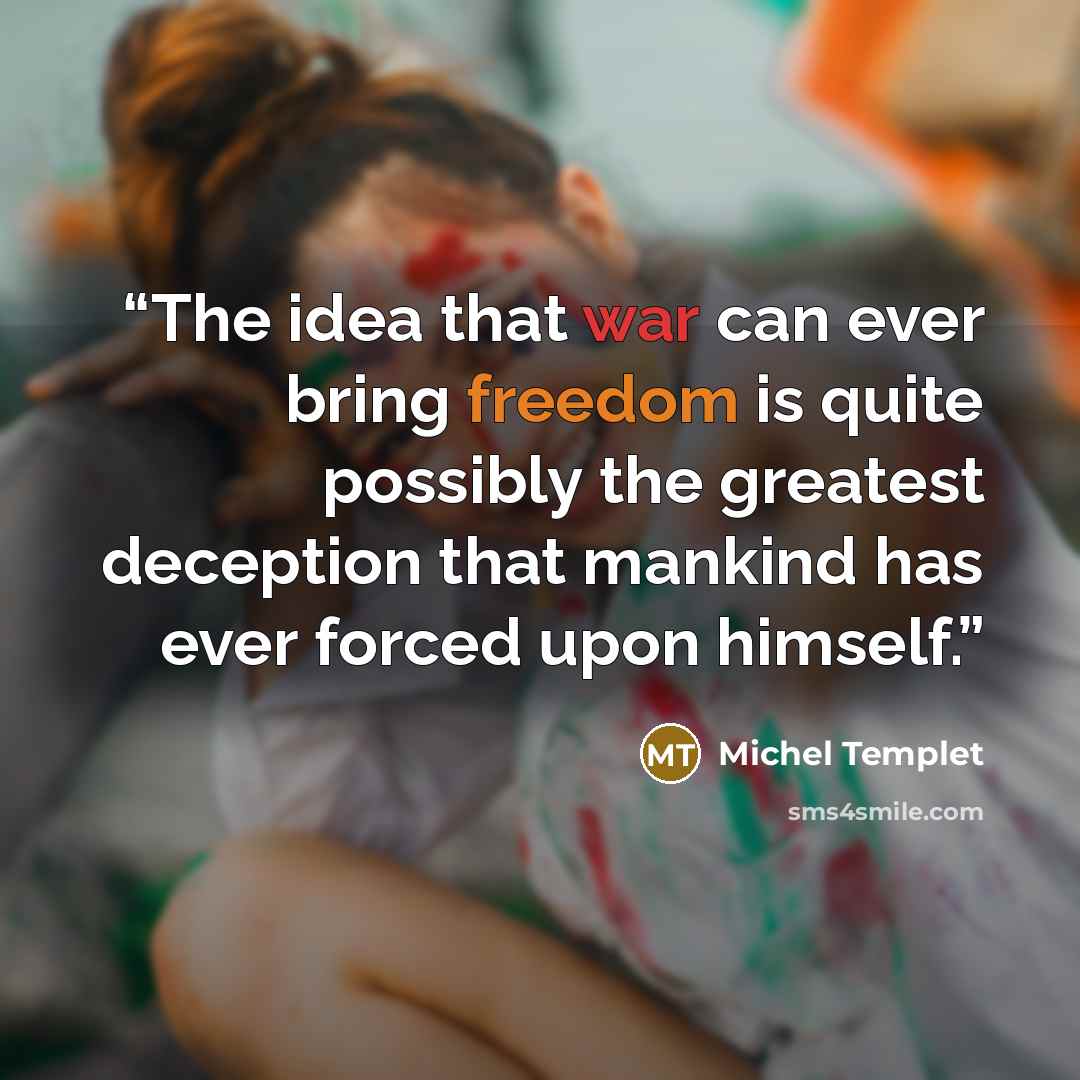 “The idea that war can ever bring freedom is quite possibly the greatest deception that mankind has ever forced upon himself.” quote by Michel Templet