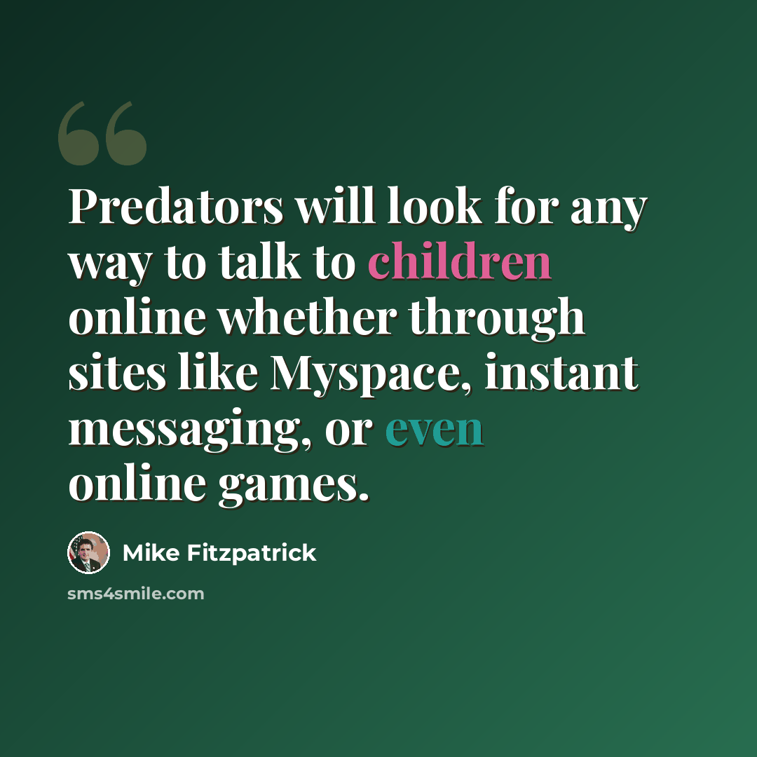 “Predators will look for any way to talk to children online whether through sites like Myspace, instant messaging, or even online games.” quote by Mike Fitzpatrick