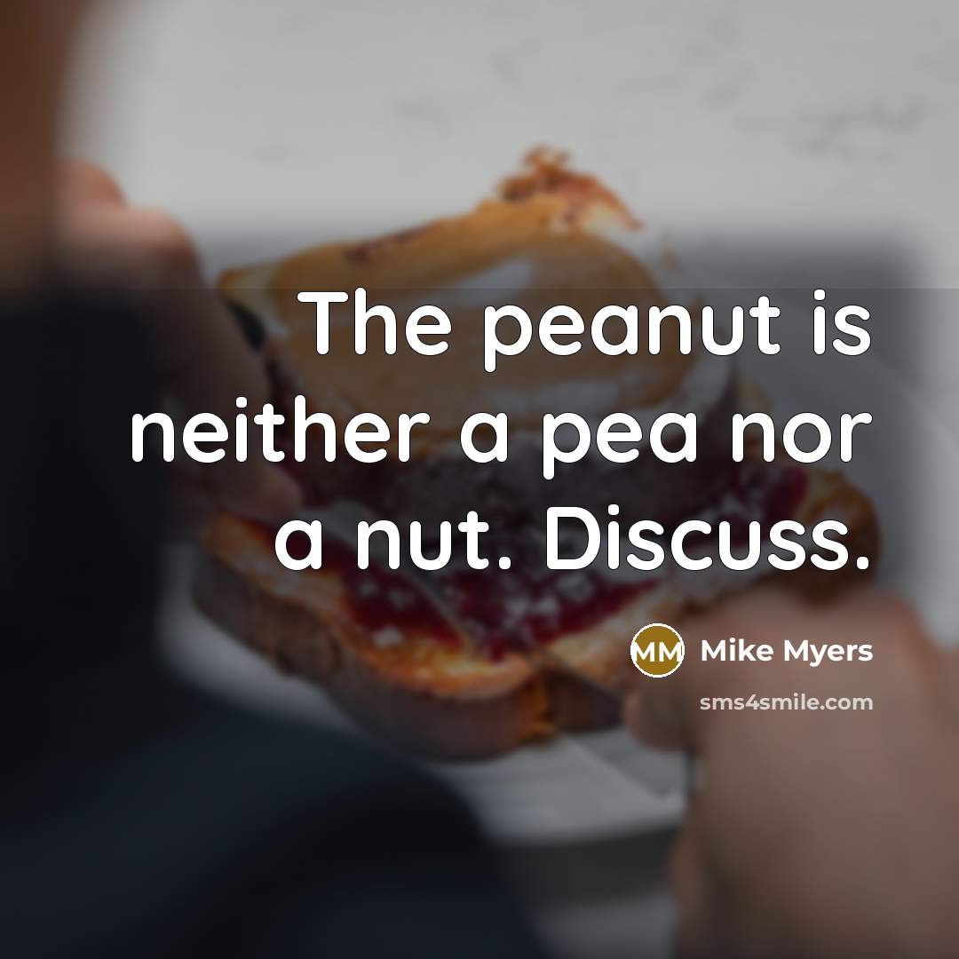 “The peanut is neither a pea nor a nut. Discuss.” quote by Mike Myers