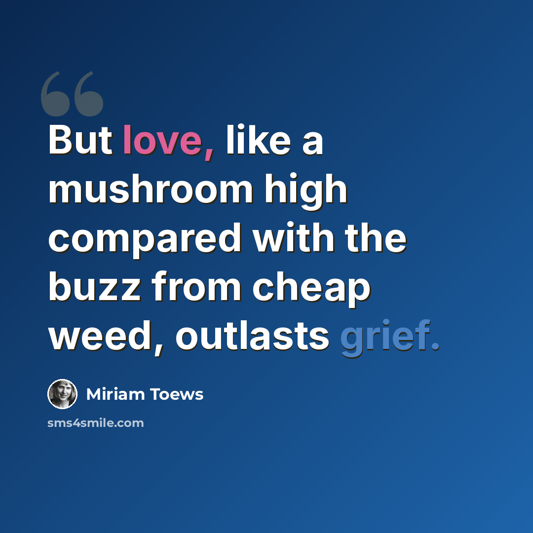 “But love, like a mushroom high compared with the buzz from cheap weed, outlasts grief.” quote by Miriam Toews
