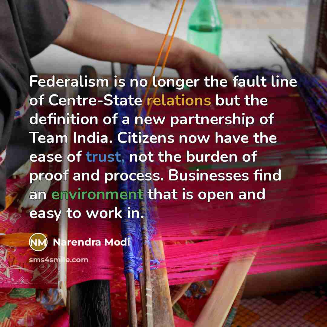 “Federalism is no longer the fault line of Centre-State relations but the definition of a new partnership of Team India. Citizens now have the ease of trust, not the burden of proof and process. Businesses find an environment that is open and easy to work in.” quote by Narendra Modi