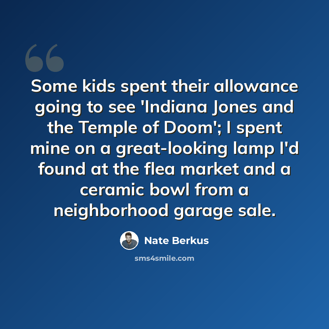 “Some kids spent their allowance going to see 'Indiana Jones and the Temple of Doom'; I spent mine on a great-looking lamp I'd found at the flea market and a ceramic bowl from a neighborhood garage sale.” quote by Nate Berkus