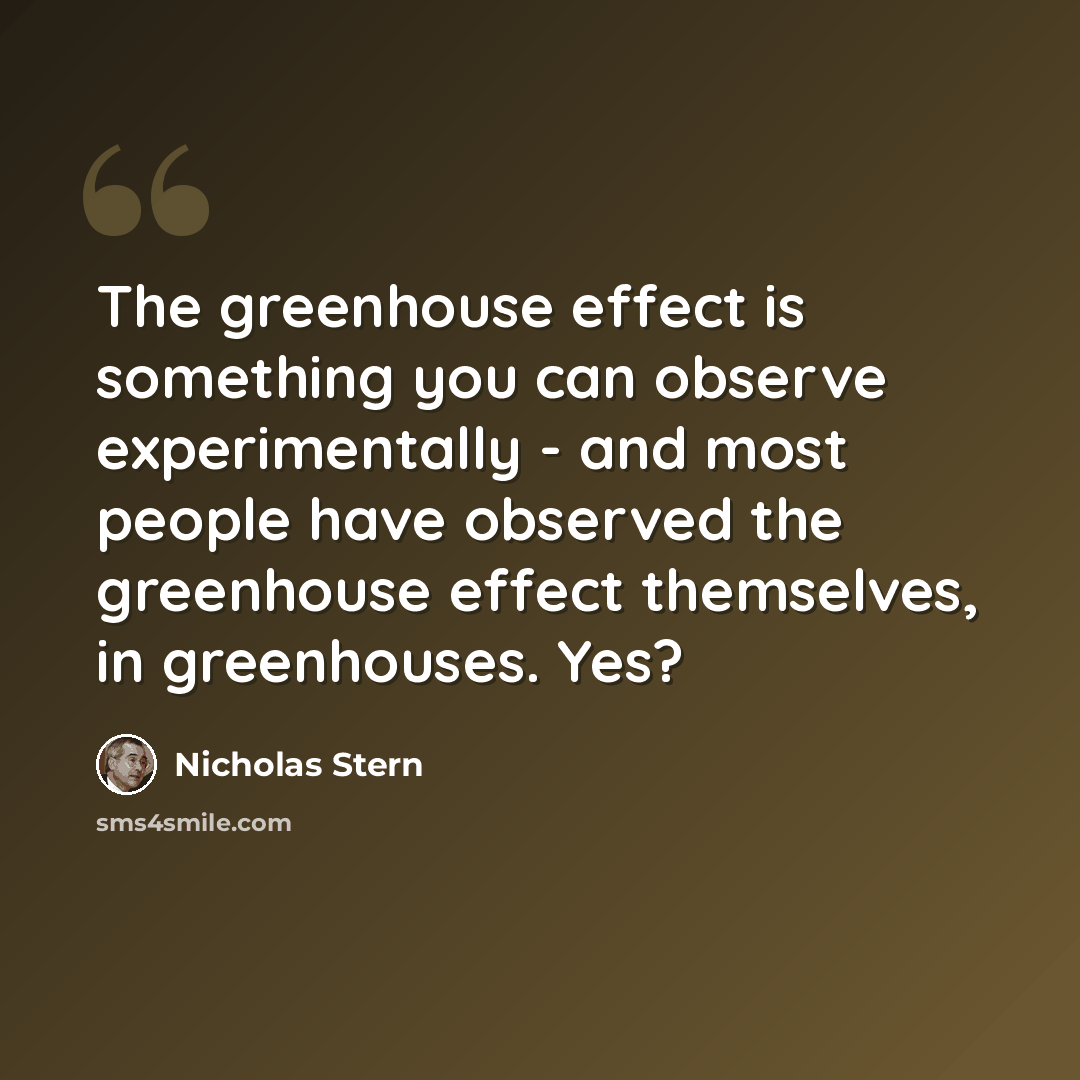 “The greenhouse effect is something you can observe experimentally - and most people have observed the greenhouse effect themselves, in greenhouses. Yes?” quote by Nicholas Stern