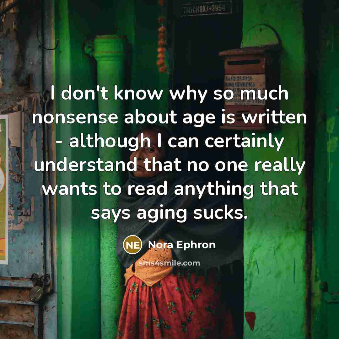“I don't know why so much nonsense about age is written - although I can certainly understand that no one really wants to read anything that says aging sucks.” quote by Nora Ephron