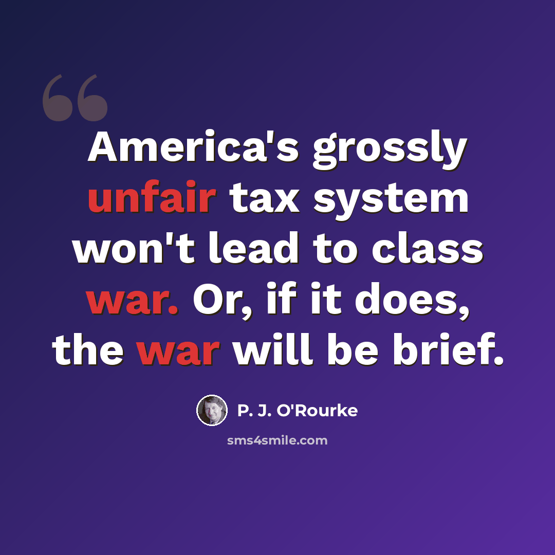 “America's grossly unfair tax system won't lead to class war. Or, if it does, the war will be brief.” quote by P. J. O'Rourke