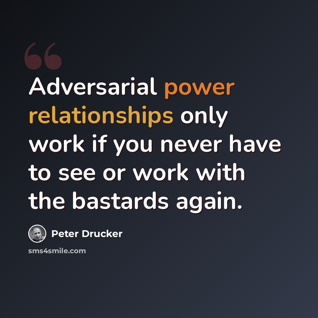 “Adversarial power relationships only work if you never have to see or work with the bastards again.” quote by Peter Drucker
