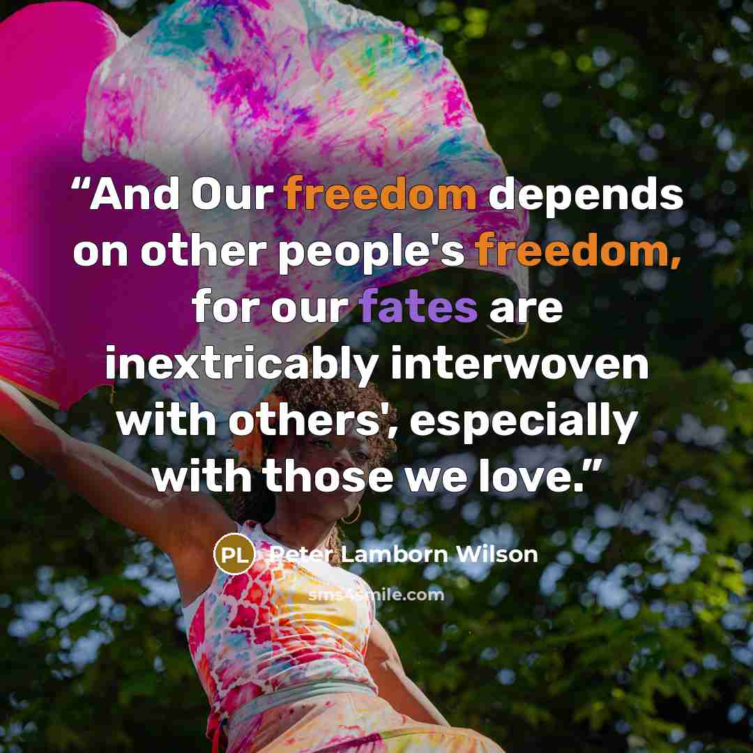 “And Our freedom depends on other people's freedom, for our fates are inextricably interwoven with others', especially with those we love.” quote by Peter Lamborn Wilson