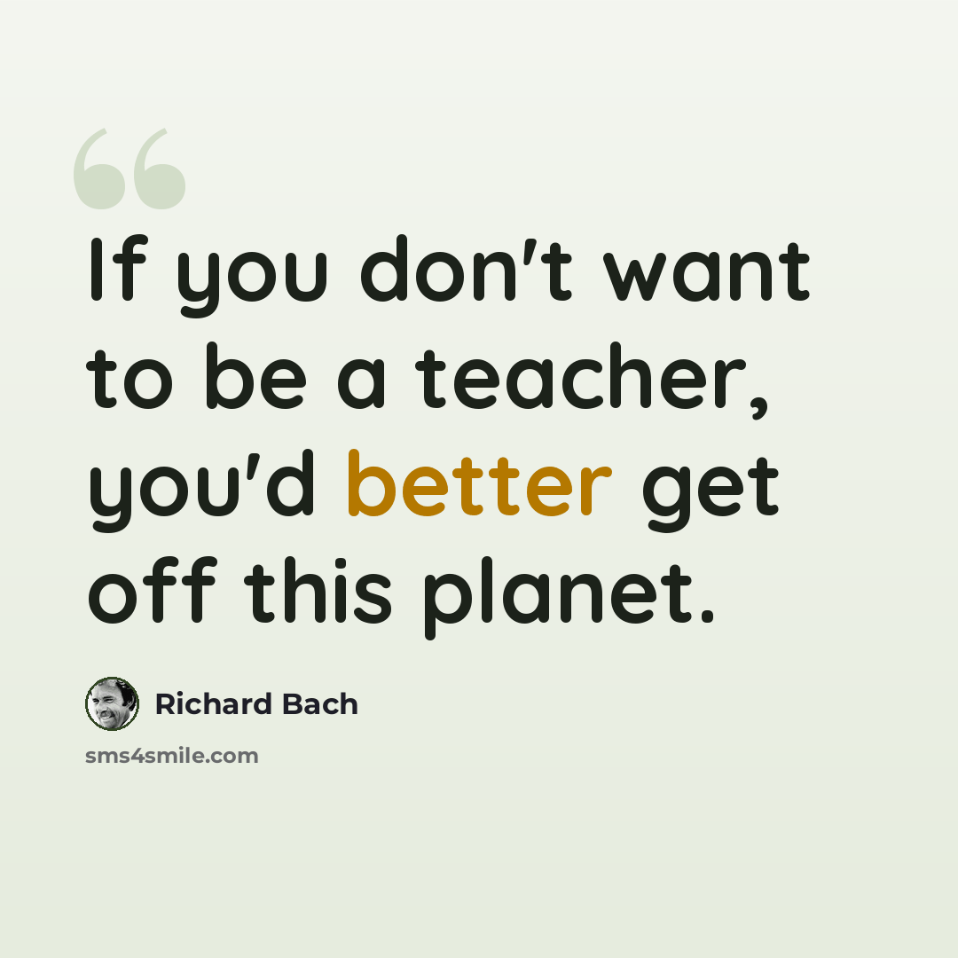 “If you don't want to be a teacher, you'd better get off this planet.” quote by Richard Bach