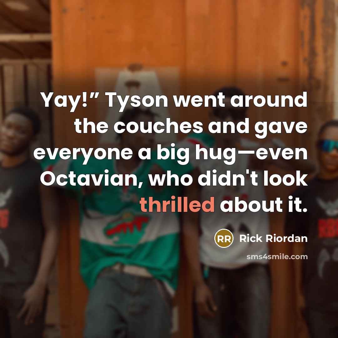 “Yay!” Tyson went around the couches and gave everyone a big hug—even Octavian, who didn't look thrilled about it.” quote by Rick Riordan