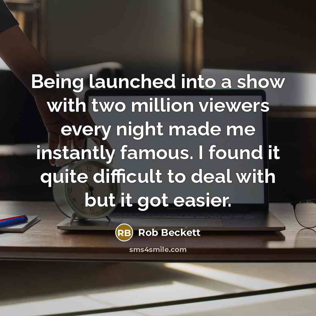 “Being launched into a show with two million viewers every night made me instantly famous. I found it quite difficult to deal with but it got easier.” quote by Rob Beckett