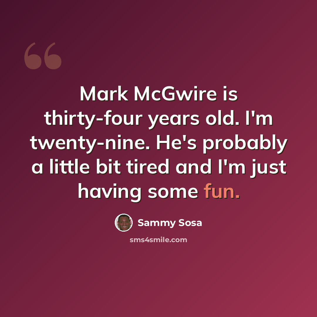 “Mark McGwire is thirty-four years old. I'm twenty-nine. He's probably a little bit tired and I'm just having some fun.” quote by Sammy Sosa