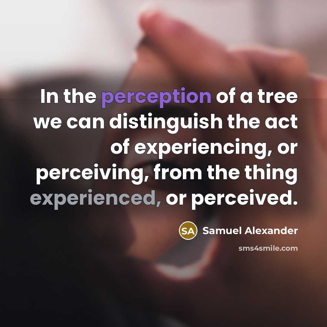 “In the perception of a tree we can distinguish the act of experiencing, or perceiving, from the thing experienced, or perceived.” quote by Samuel Alexander