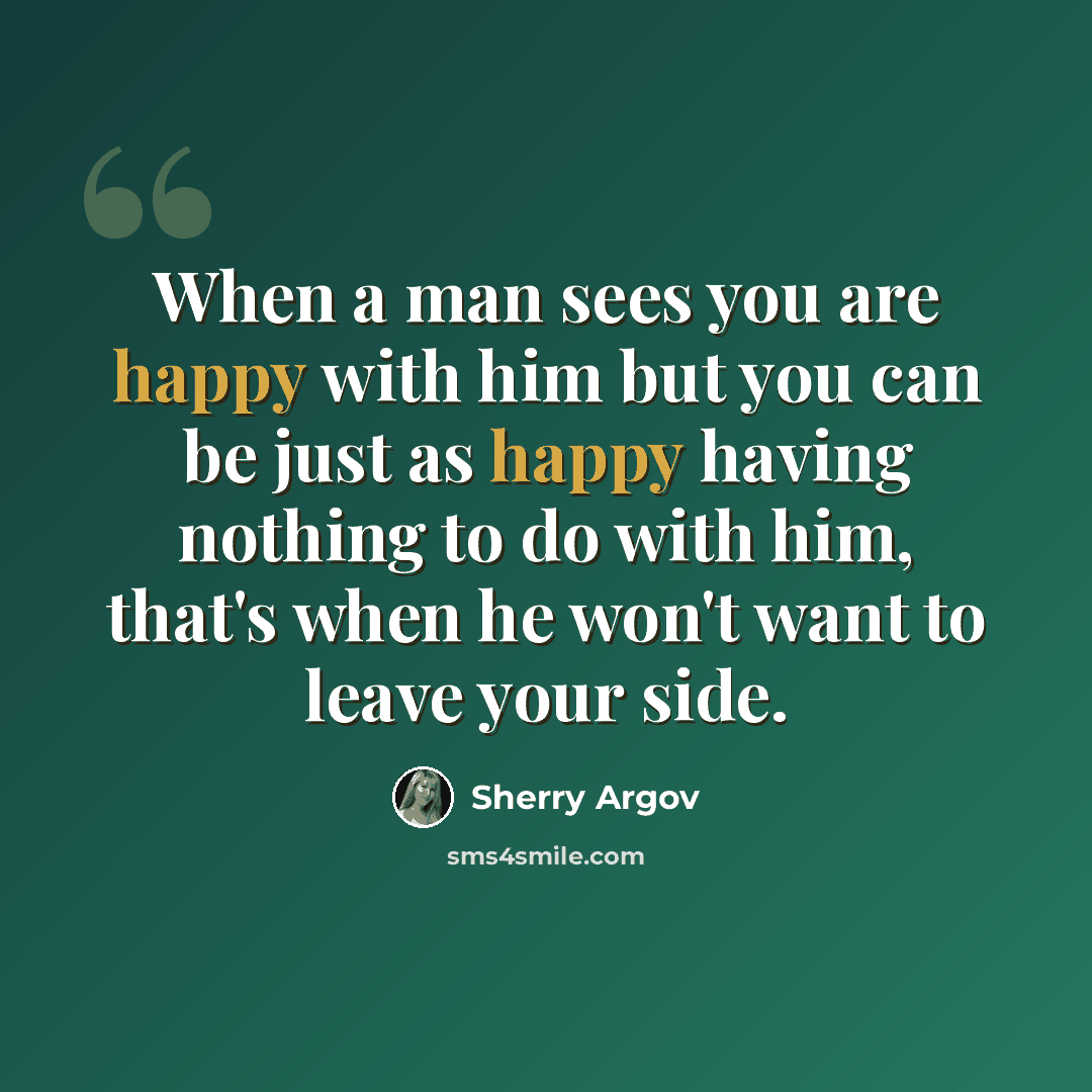“When a man sees you are happy with him but you can be just as happy having nothing to do with him, that's when he won't want to leave your side.” quote by Sherry Argov