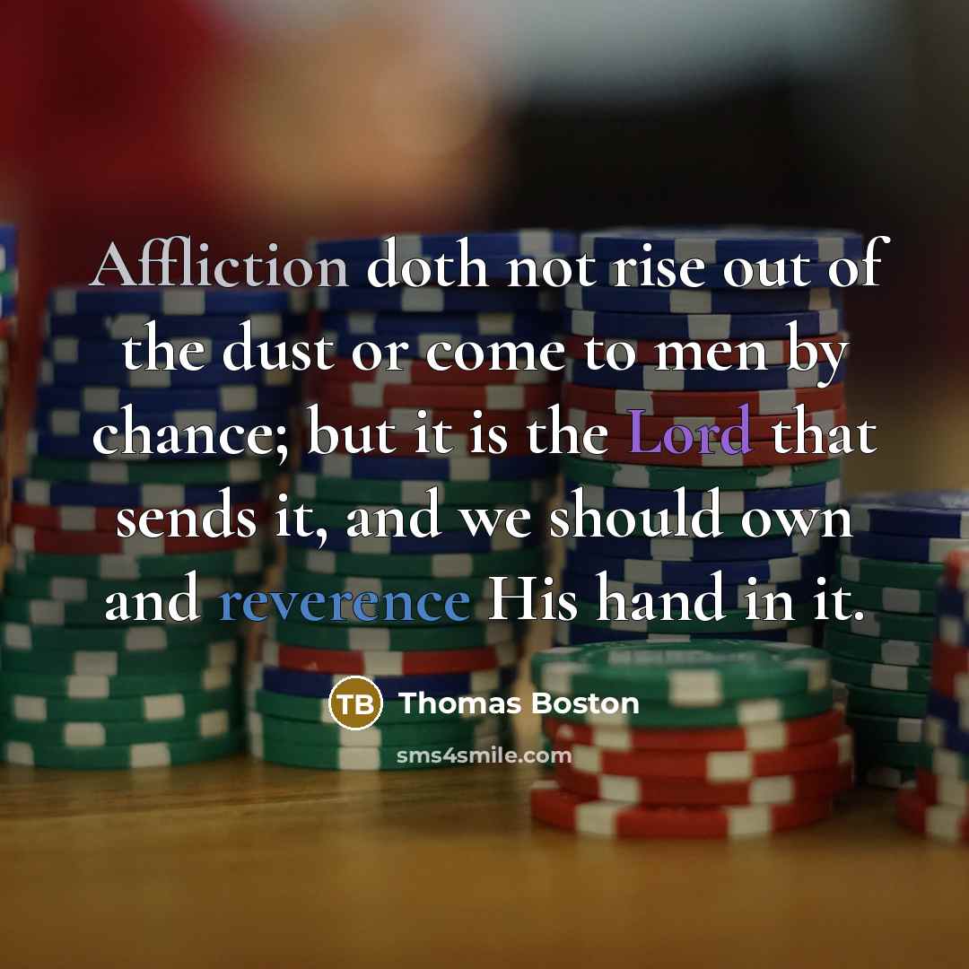 “Affliction doth not rise out of the dust or come to men by chance; but it is the Lord that sends it, and we should own and reverence His hand in it.” quote by Thomas Boston