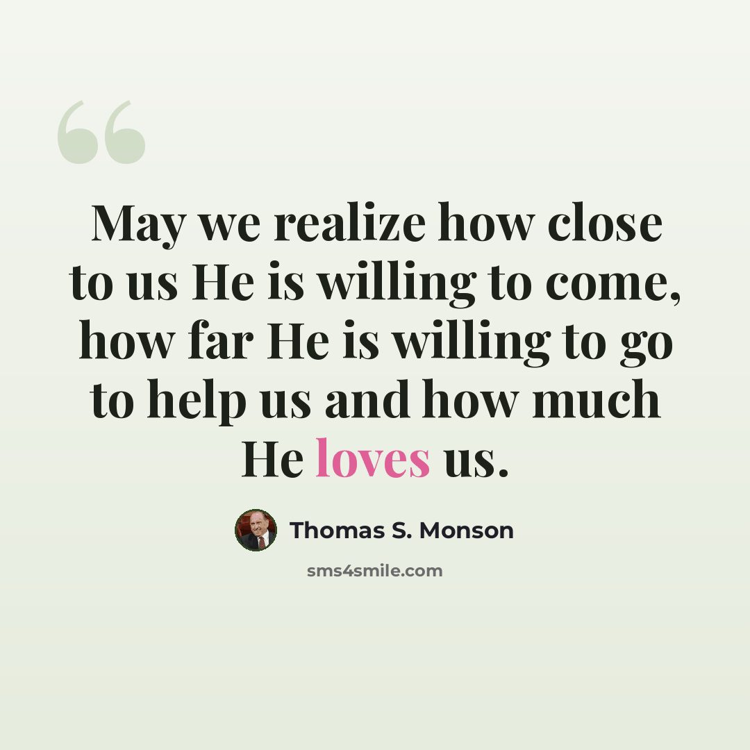 “May we realize how close to us He is willing to come, how far He is willing to go to help us and how much He loves us.” quote by Thomas S. Monson