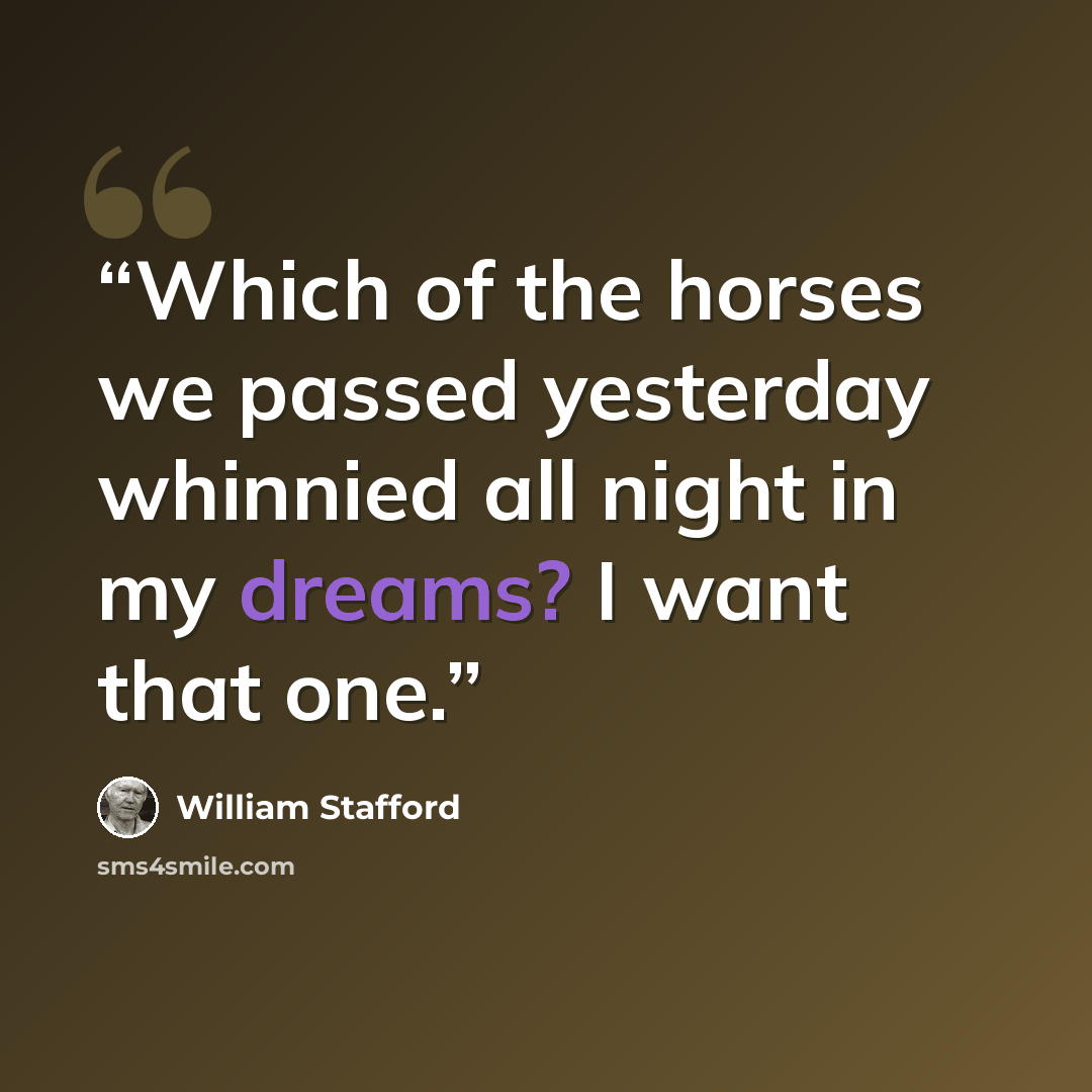 “Which of the horses we passed yesterday whinnied all night in my dreams? I want that one.” quote by William Stafford