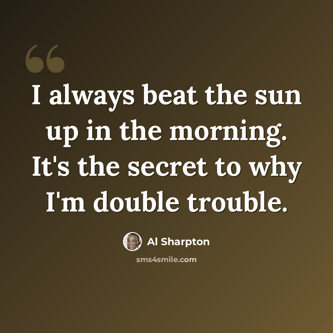 “I always beat the sun up in the morning. It's the secret to why I'm double trouble.” quote by Al Sharpton