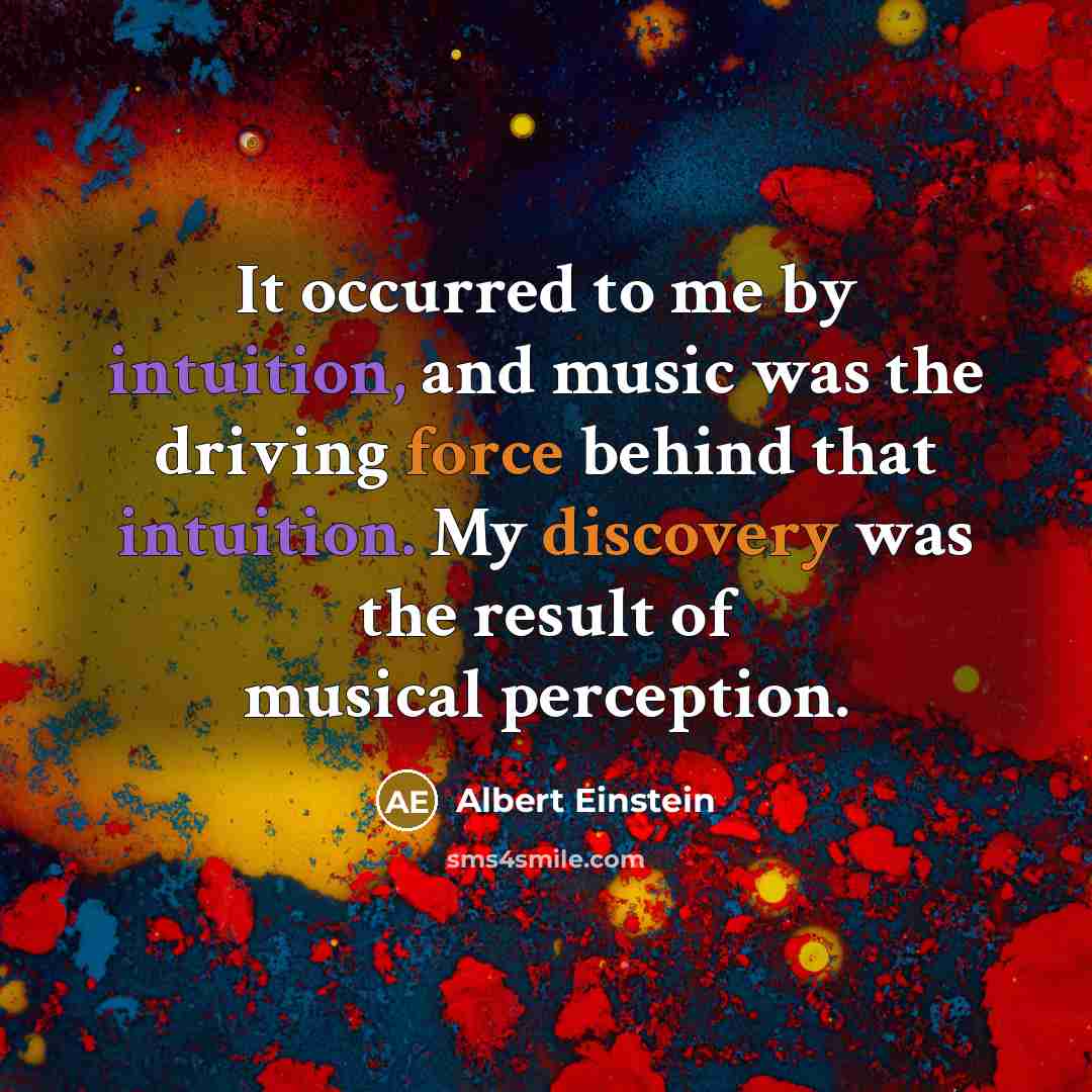 “It occurred to me by intuition, and music was the driving force behind that intuition. My discovery was the result of musical perception.” quote by Albert Einstein