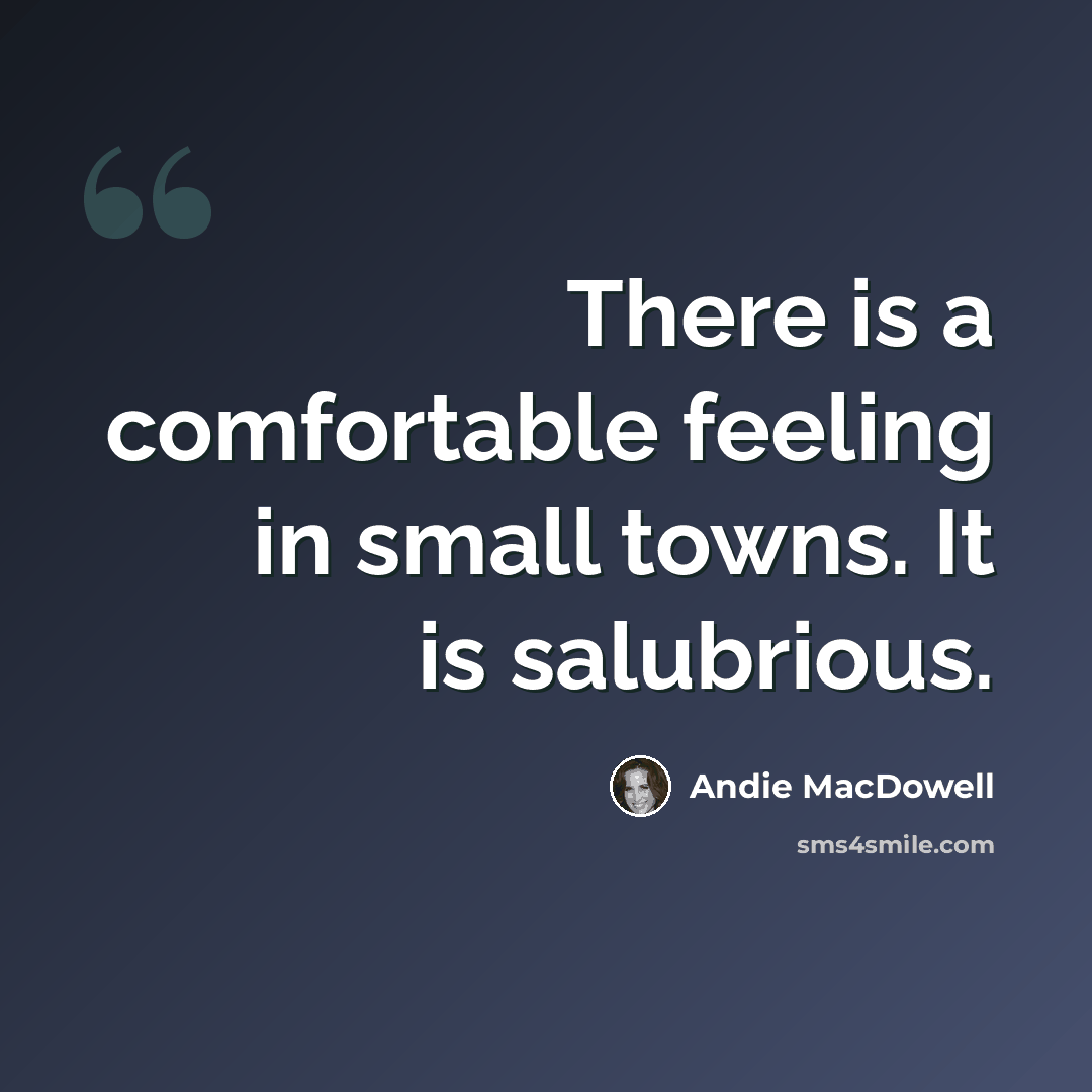 “There is a comfortable feeling in small towns. It is salubrious.” quote by Andie MacDowell