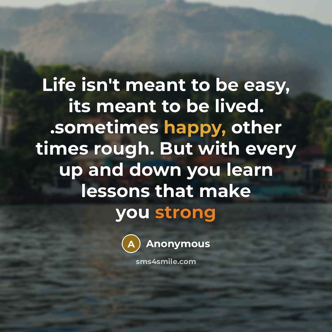 “Life isn't meant to be easy, its meant to be lived. .sometimes happy, other times rough. But with every up and down you learn lessons that make you strong” quote by Anonymous
