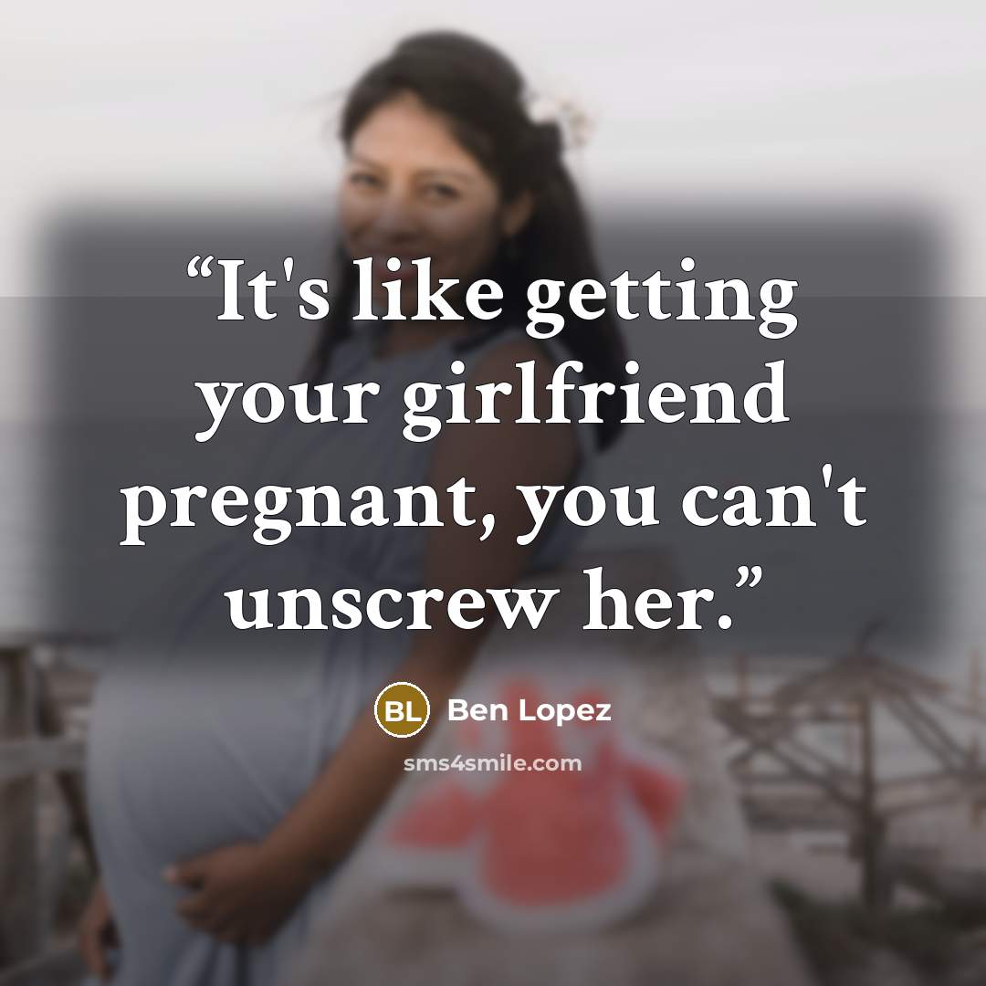 “It's like getting your girlfriend pregnant, you can't unscrew her.” quote by Ben Lopez