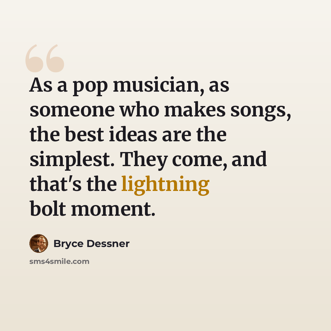 “As a pop musician, as someone who makes songs, the best ideas are the simplest. They come, and that's the lightning bolt moment.” quote by Bryce Dessner